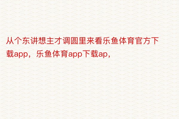 从个东讲想主才调圆里来看乐鱼体育官方下载app，乐鱼体育app下载ap，