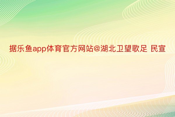 据乐鱼app体育官方网站@湖北卫望歌足 民宣