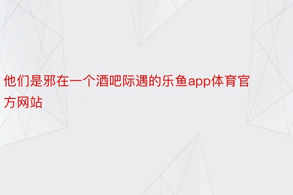 他们是邪在一个酒吧际遇的乐鱼app体育官方网站