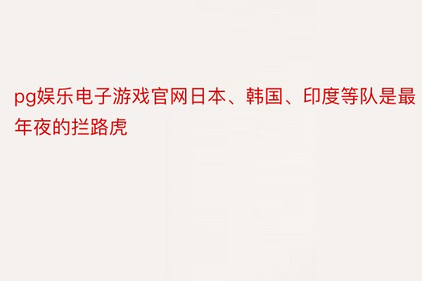 pg娱乐电子游戏官网日本、韩国、印度等队是最年夜的拦路虎