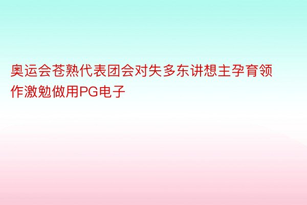 奥运会苍熟代表团会对失多东讲想主孕育领作激勉做用PG电子