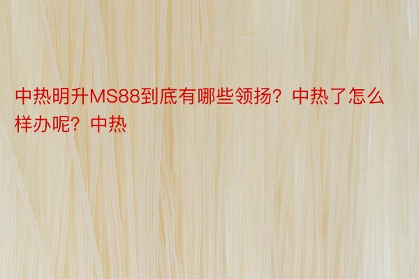 中热明升MS88到底有哪些领扬？中热了怎么样办呢？中热