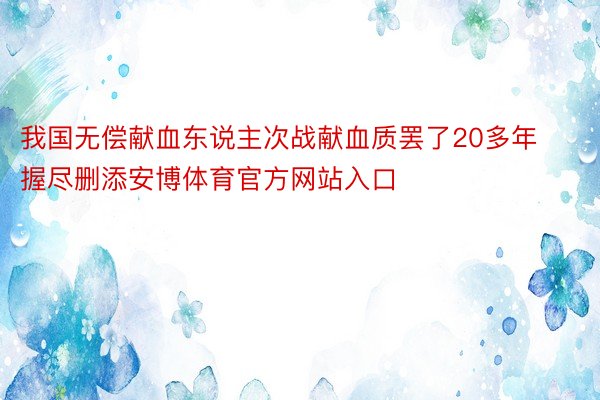 我国无偿献血东说主次战献血质罢了20多年握尽删添安博体育官方网站入口