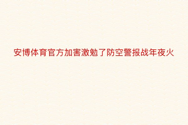 安博体育官方加害激勉了防空警报战年夜火