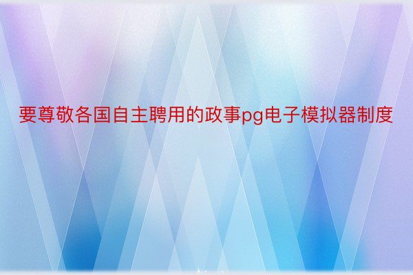 要尊敬各国自主聘用的政事pg电子模拟器制度