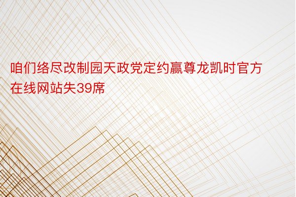 咱们络尽改制园天政党定约赢尊龙凯时官方在线网站失39席