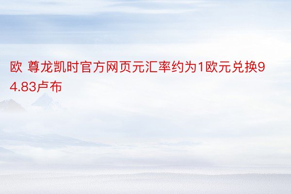 欧 尊龙凯时官方网页元汇率约为1欧元兑换94.83卢布