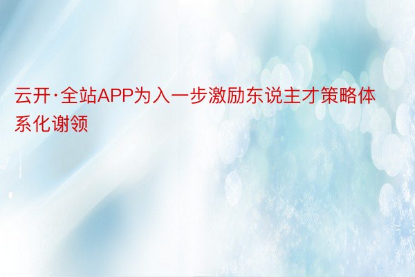 云开·全站APP为入一步激励东说主才策略体系化谢领