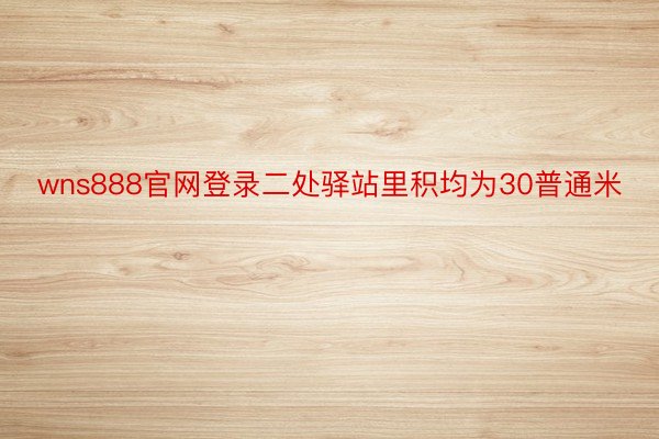 wns888官网登录二处驿站里积均为30普通米