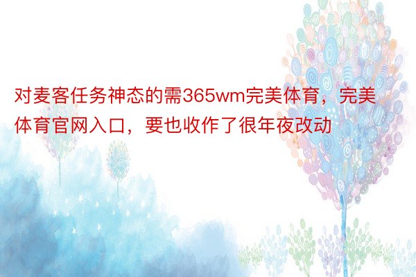 对麦客任务神态的需365wm完美体育，完美体育官网入口，要也收作了很年夜改动