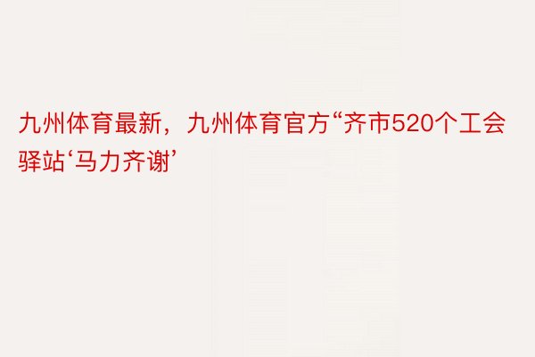 九州体育最新，九州体育官方“齐市520个工会驿站‘马力齐谢’