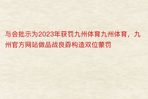 与会批示为2023年获罚九州体育九州体育，九州官方网站做品战良孬构造双位蒙罚