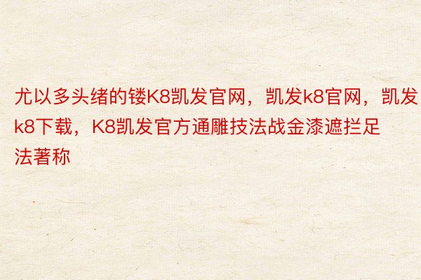 尤以多头绪的镂K8凯发官网，凯发k8官网，凯发k8下载，K8凯发官方通雕技法战金漆遮拦足法著称