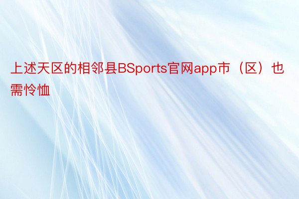 上述天区的相邻县BSports官网app市（区）也需怜恤