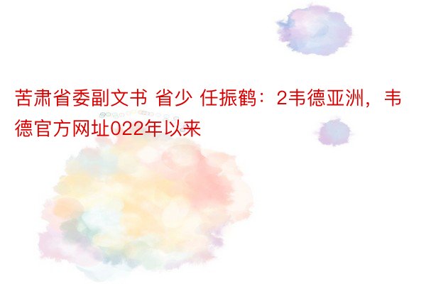 苦肃省委副文书 省少 任振鹤：2韦德亚洲，韦德官方网址022年以来