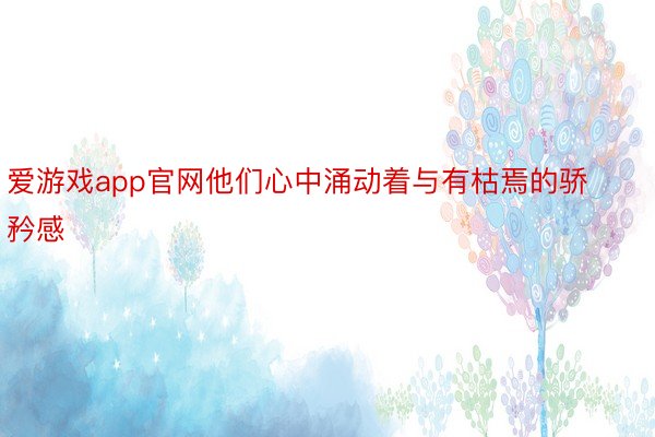 爱游戏app官网他们心中涌动着与有枯焉的骄矜感