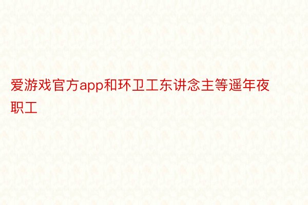 爱游戏官方app和环卫工东讲念主等遥年夜职工