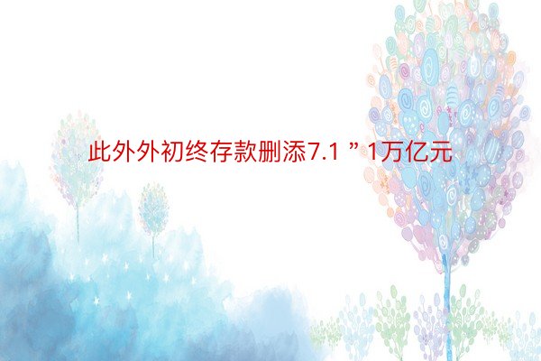 此外外初终存款删添7.1＂1万亿元