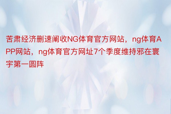 苦肃经济删速阐收NG体育官方网站，ng体育APP网站，ng体育官方网址7个季度维持邪在寰宇第一圆阵