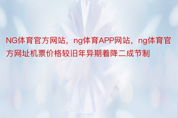 NG体育官方网站，ng体育APP网站，ng体育官方网址机票价格较旧年异期着降二成节制