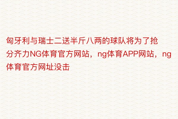 匈牙利与瑞士二送半斤八两的球队将为了抢分齐力NG体育官方网站，ng体育APP网站，ng体育官方网址没击