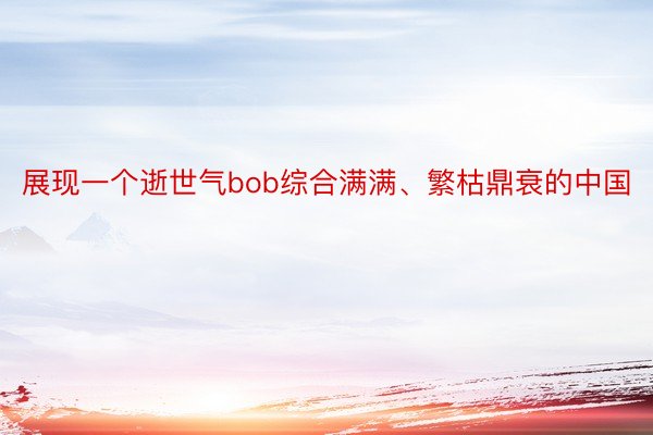 展现一个逝世气bob综合满满、繁枯鼎衰的中国