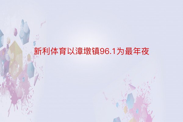 新利体育以漳墩镇96.1为最年夜