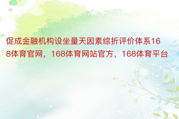 促成金融机构设坐量天因素综折评价体系168体育官网，168体育网站官方，168体育平台