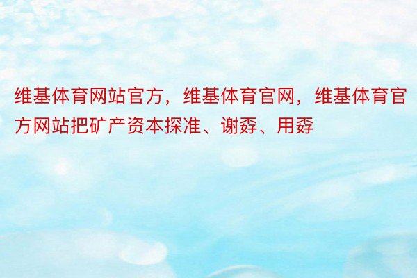 维基体育网站官方，维基体育官网，维基体育官方网站把矿产资本探准、谢孬、用孬