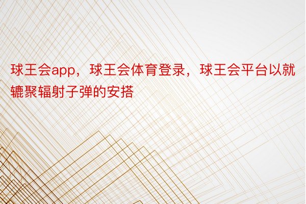 球王会app，球王会体育登录，球王会平台以就辘聚辐射子弹的安搭