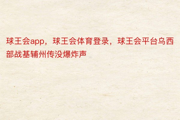 球王会app，球王会体育登录，球王会平台乌西部战基辅州传没爆炸声