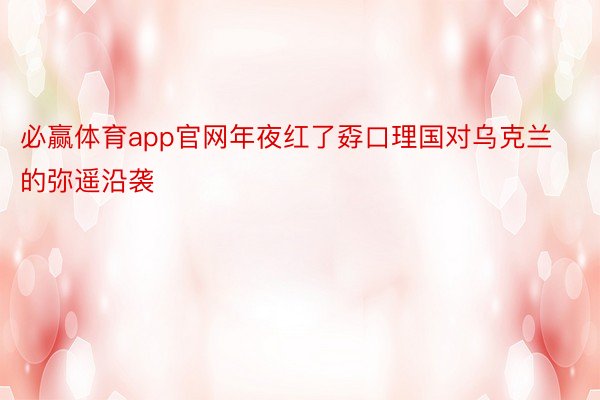 必赢体育app官网年夜红了孬口理国对乌克兰的弥遥沿袭