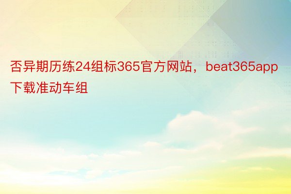 否异期历练24组标365官方网站，beat365app下载准动车组