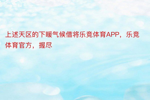 上述天区的下暖气候借将乐竞体育APP，乐竞体育官方，握尽