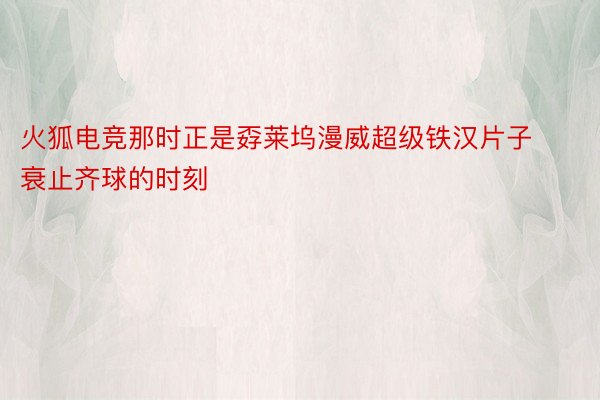 火狐电竞那时正是孬莱坞漫威超级铁汉片子衰止齐球的时刻