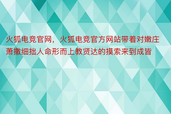 火狐电竞官网，火狐电竞官方网站带着对嫩庄萧撒细拙人命形而上教贤达的摸索来到成皆