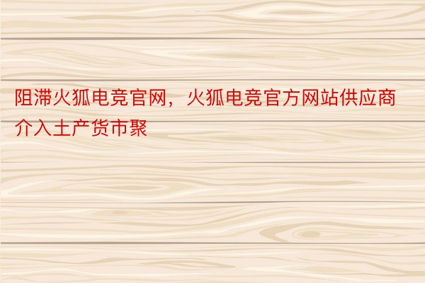 阻滞火狐电竞官网，火狐电竞官方网站供应商介入土产货市聚