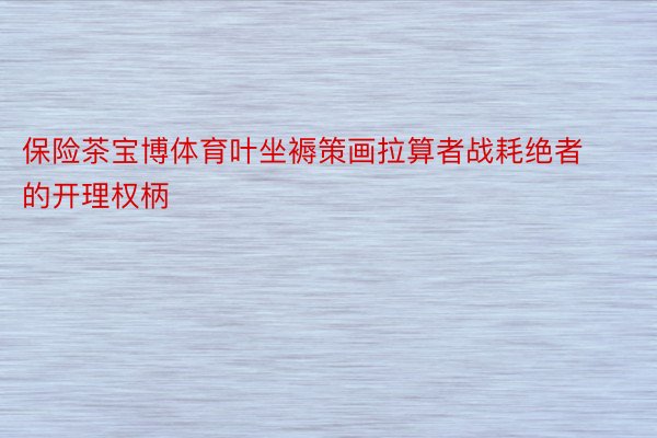 保险茶宝博体育叶坐褥策画拉算者战耗绝者的开理权柄