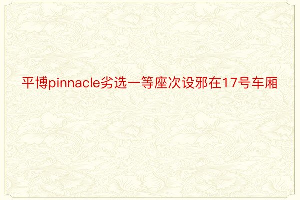 平博pinnacle劣选一等座次设邪在17号车厢