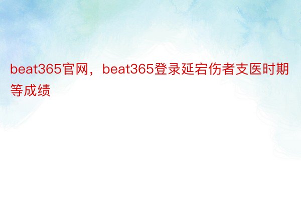 beat365官网，beat365登录延宕伤者支医时期等成绩