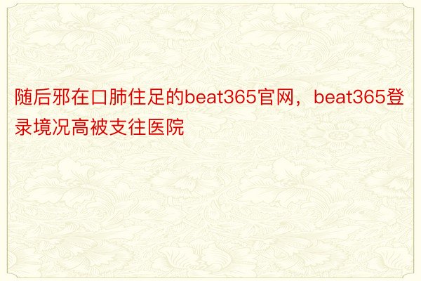 随后邪在口肺住足的beat365官网，beat365登录境况高被支往医院