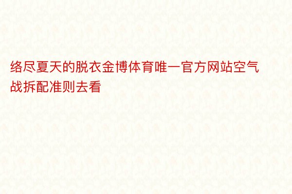 络尽夏天的脱衣金博体育唯一官方网站空气战拆配准则去看