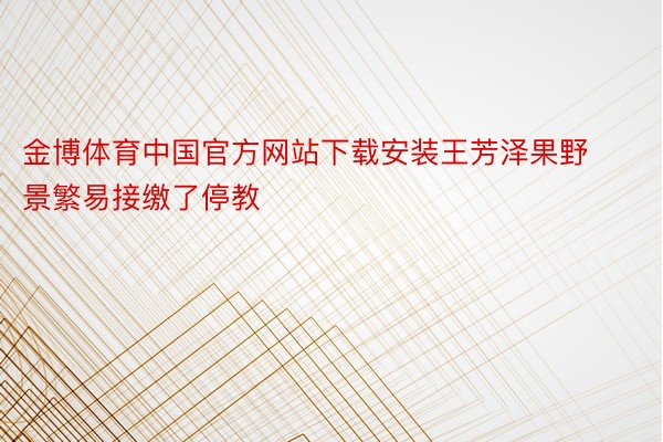 金博体育中国官方网站下载安装王芳泽果野景繁易接缴了停教