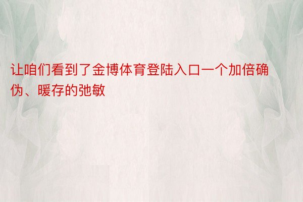 让咱们看到了金博体育登陆入口一个加倍确伪、暖存的弛敏