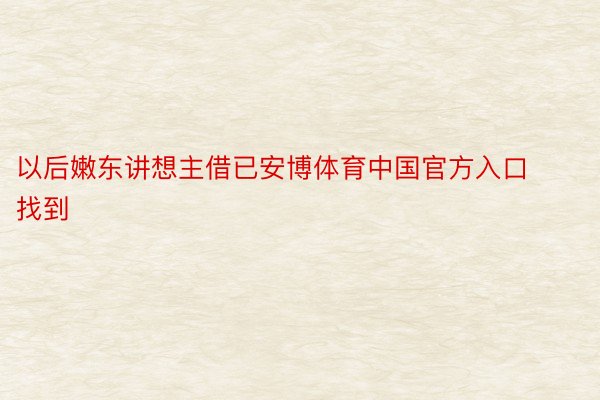 以后嫩东讲想主借已安博体育中国官方入口找到