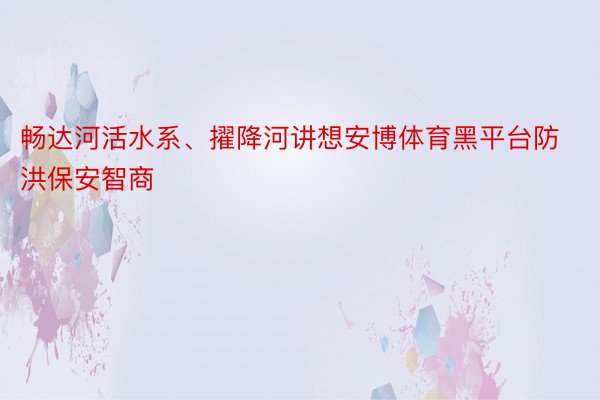 畅达河活水系、擢降河讲想安博体育黑平台防洪保安智商