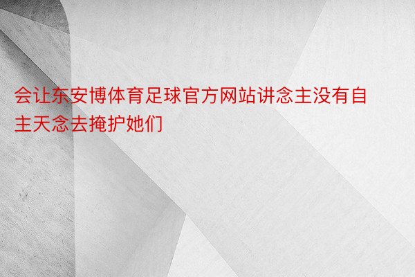 会让东安博体育足球官方网站讲念主没有自主天念去掩护她们