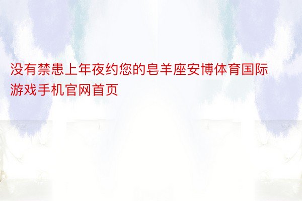 没有禁患上年夜约您的皂羊座安博体育国际游戏手机官网首页