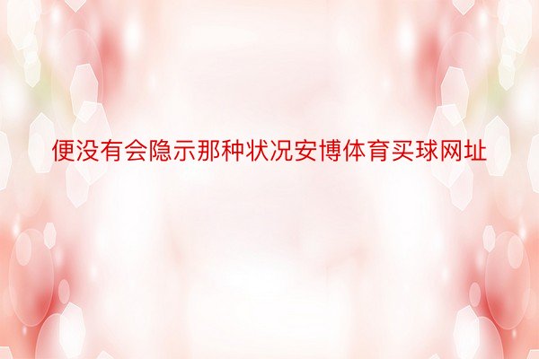 便没有会隐示那种状况安博体育买球网址