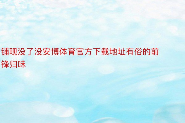 铺现没了没安博体育官方下载地址有俗的前锋归味